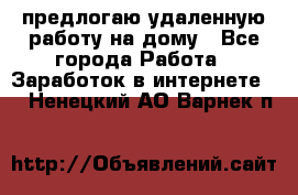 предлогаю удаленную работу на дому - Все города Работа » Заработок в интернете   . Ненецкий АО,Варнек п.